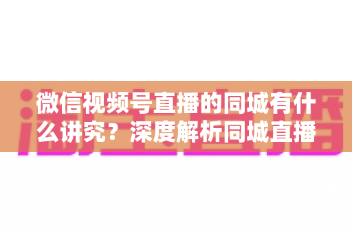 微信视频号直播的同城有什么讲究?深度解析同城直播的核心逻辑与实战运营指南 微信视频号直播的同城有什么讲究?深度解析同城直播的核心逻辑与实战运营指南