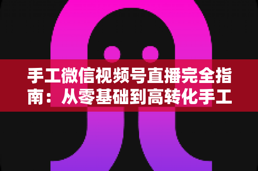 手工微信视频号直播完全指南:从零基础到高转化手工直播间的实战攻略 手工微信视频号直播完全指南:从零基础到高转化手工直播间的实战攻略
