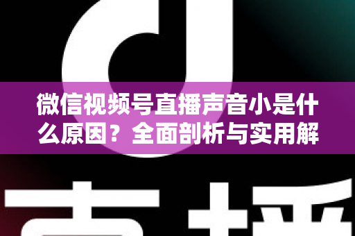 微信视频号直播声音小是什么原因?全面剖析与实用解决方案一站式指南 微信视频号直播声音小是什么原因?全面剖析与实用解决方案一站式指南