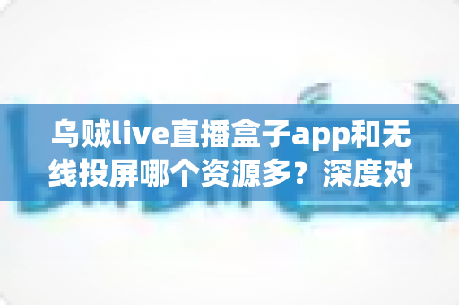 乌贼live直播盒子app和无线投屏哪个资源多?深度对比解析帮你选对大屏娱乐方案 乌贼live直播盒子app和无线投屏哪个资源多?深度对比解析帮你选对大屏娱乐方案