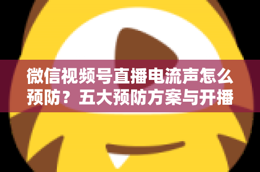 微信视频号直播电流声怎么预防?五大预防方案与开播自检全流程,让直播间声音纯净清晰 微信视频号直播电流声怎么预防?五大预防方案与开播自检全流程,让直播间声音纯净清晰