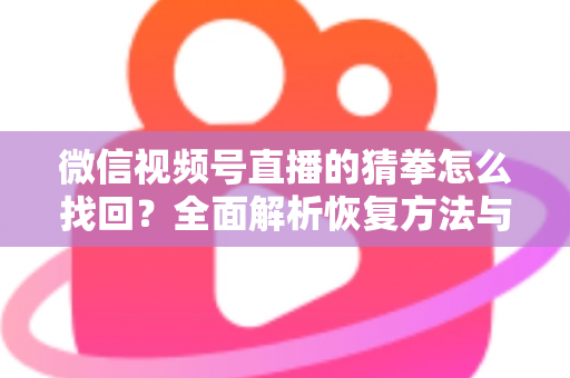 微信视频号直播的猜拳怎么找回?全面解析恢复方法与实用技巧 微信视频号直播的猜拳怎么找回?全面解析恢复方法与实用技巧