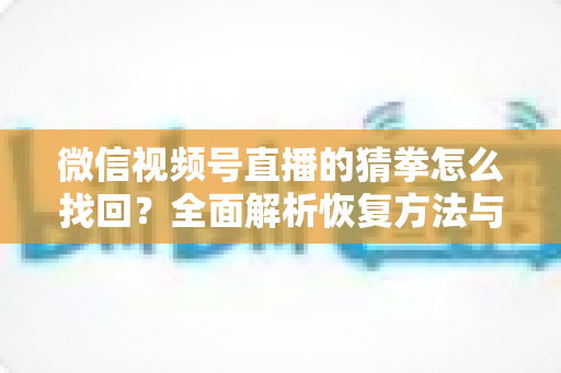 微信视频号直播的猜拳怎么找回?全面解析恢复方法与实用技巧 微信视频号直播的猜拳怎么找回?全面解析恢复方法与实用技巧