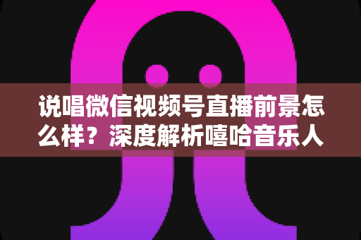 说唱微信视频号直播前景怎么样?深度解析嘻哈音乐人布局视频号直播的机遇与挑战 说唱微信视频号直播前景怎么样?深度解析嘻哈音乐人布局视频号直播的机遇与挑战