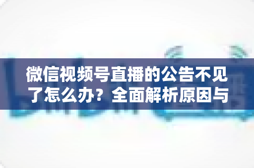 微信视频号直播的公告不见了怎么办?全面解析原因与实用解决方案 微信视频号直播的公告不见了怎么办?全面解析原因与实用解决方案