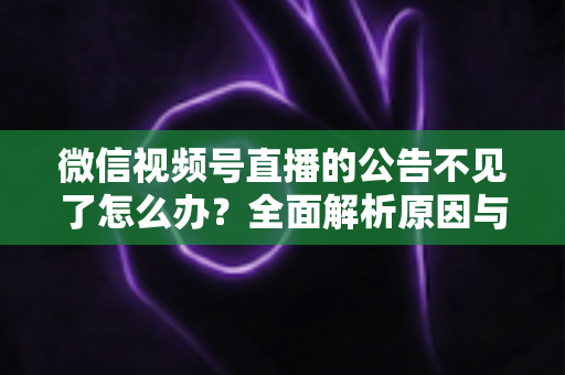 微信视频号直播的公告不见了怎么办?全面解析原因与实用解决方案 微信视频号直播的公告不见了怎么办?全面解析原因与实用解决方案