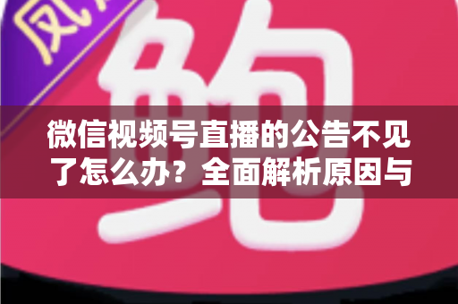 微信视频号直播的公告不见了怎么办?全面解析原因与实用解决方案 微信视频号直播的公告不见了怎么办?全面解析原因与实用解决方案