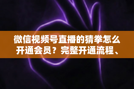 微信视频号直播的猜拳怎么开通会员?完整开通流程、条件要求与运营技巧全解析 微信视频号直播的猜拳怎么开通会员?完整开通流程、条件要求与运营技巧全解析
