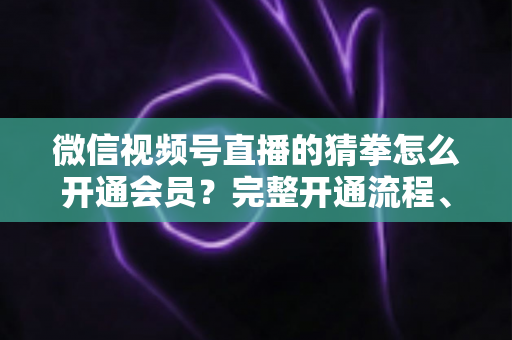 微信视频号直播的猜拳怎么开通会员?完整开通流程、条件要求与运营技巧全解析 微信视频号直播的猜拳怎么开通会员?完整开通流程、条件要求与运营技巧全解析