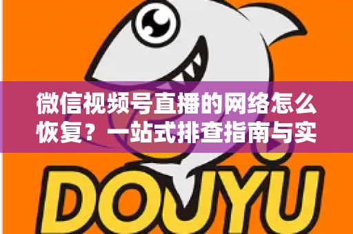微信视频号直播的网络怎么恢复？一站式排查指南与实用恢复技巧全解析