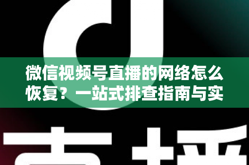 微信视频号直播的网络怎么恢复？一站式排查指南与实用恢复技巧全解析