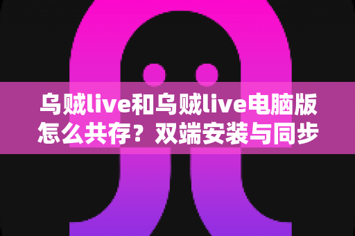 乌贼live和乌贼live电脑版怎么共存?双端安装与同步使用全攻略一文搞定 乌贼live和乌贼live电脑版怎么共存?双端安装与同步使用全攻略一文搞定