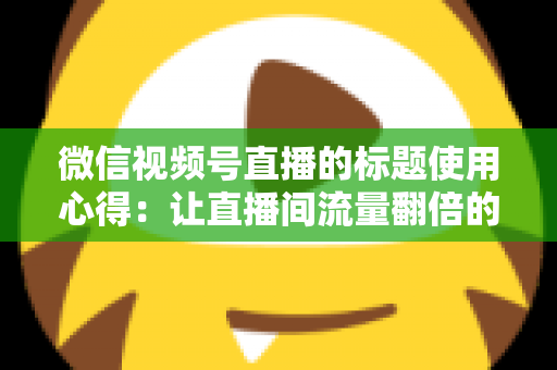 微信视频号直播的标题使用心得：让直播间流量翻倍的实战技巧全解析