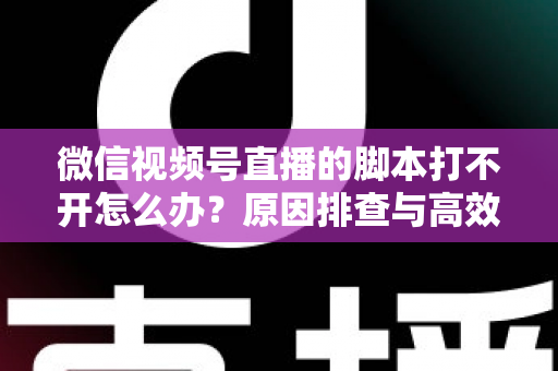 微信视频号直播的脚本打不开怎么办?原因排查与高效解决方案全攻略 微信视频号直播的脚本打不开怎么办?原因排查与高效解决方案全攻略