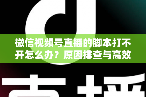 微信视频号直播的脚本打不开怎么办?原因排查与高效解决方案全攻略 微信视频号直播的脚本打不开怎么办?原因排查与高效解决方案全攻略
