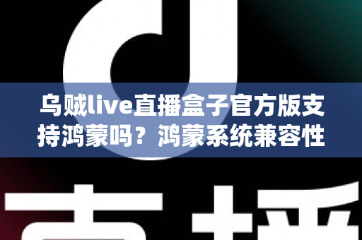 乌贼live直播盒子官方版支持鸿蒙吗？鸿蒙系统兼容性深度解析与安装使用全指南