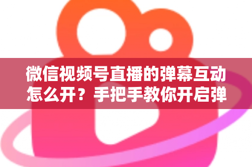 微信视频号直播的弹幕互动怎么开?手把手教你开启弹幕功能并提升直播间人气 微信视频号直播的弹幕互动怎么开?手把手教你开启弹幕功能并提升直播间人气