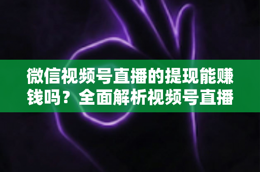 微信视频号直播的提现能赚钱吗?全面解析视频号直播变现规则、提现流程与增收技巧 微信视频号直播的提现能赚钱吗?全面解析视频号直播变现规则、提现流程与增收技巧