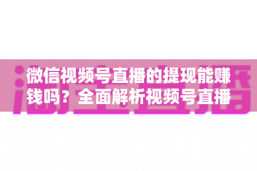 微信视频号直播的提现能赚钱吗?全面解析视频号直播变现规则、提现流程与增收技巧 微信视频号直播的提现能赚钱吗?全面解析视频号直播变现规则、提现流程与增收技巧