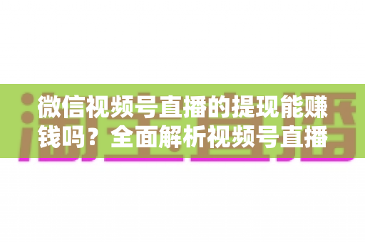 微信视频号直播的提现能赚钱吗?全面解析视频号直播变现规则、提现流程与增收技巧 微信视频号直播的提现能赚钱吗?全面解析视频号直播变现规则、提现流程与增收技巧