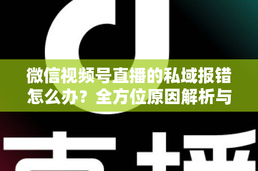 微信视频号直播的私域报错怎么办?全方位原因解析与实战解决方案大全 微信视频号直播的私域报错怎么办?全方位原因解析与实战解决方案大全