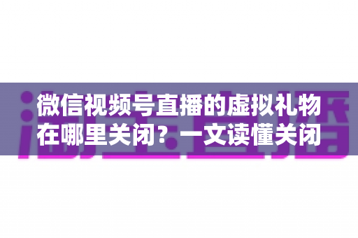 微信视频号直播的虚拟礼物在哪里关闭?一文读懂关闭虚拟礼物功能的完整操作指南与实用技巧 微信视频号直播的虚拟礼物在哪里关闭?一文读懂关闭虚拟礼物功能的完整操作指南与实用技巧