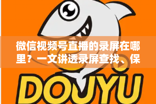 微信视频号直播的录屏在哪里?一文讲透录屏查找、保存与回放全流程 微信视频号直播的录屏在哪里?一文讲透录屏查找、保存与回放全流程