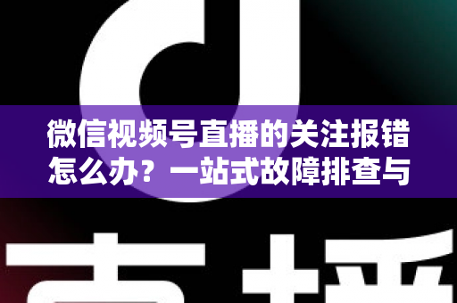 微信视频号直播的关注报错怎么办?一站式故障排查与实用解决方案,助你轻松畅享直播互动 微信视频号直播的关注报错怎么办?一站式故障排查与实用解决方案,助你轻松畅享直播互动