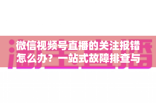 微信视频号直播的关注报错怎么办?一站式故障排查与实用解决方案,助你轻松畅享直播互动 微信视频号直播的关注报错怎么办?一站式故障排查与实用解决方案,助你轻松畅享直播互动