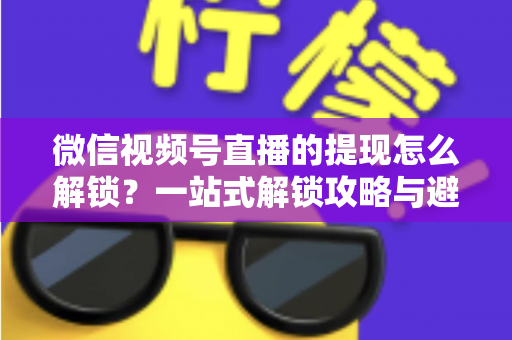 微信视频号直播的提现怎么解锁?一站式解锁攻略与避坑指南全解析 微信视频号直播的提现怎么解锁?一站式解锁攻略与避坑指南全解析
