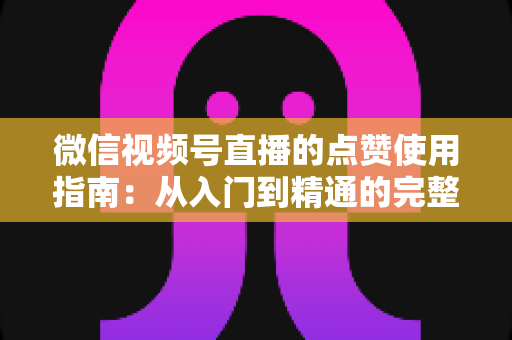 微信视频号直播的点赞使用指南:从入门到精通的完整教程 微信视频号直播的点赞使用指南:从入门到精通的完整教程