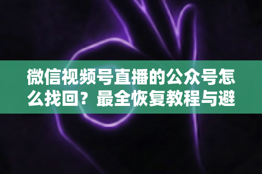 微信视频号直播的公众号怎么找回?最全恢复教程与避坑指南(2025最新版) 微信视频号直播的公众号怎么找回?最全恢复教程与避坑指南(2025最新版)