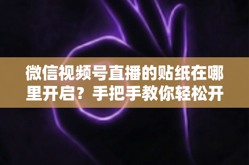 微信视频号直播的贴纸在哪里开启?手把手教你轻松开启直播贴纸的完整指南 微信视频号直播的贴纸在哪里开启?手把手教你轻松开启直播贴纸的完整指南