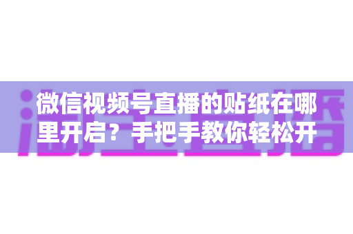 微信视频号直播的贴纸在哪里开启?手把手教你轻松开启直播贴纸的完整指南 微信视频号直播的贴纸在哪里开启?手把手教你轻松开启直播贴纸的完整指南