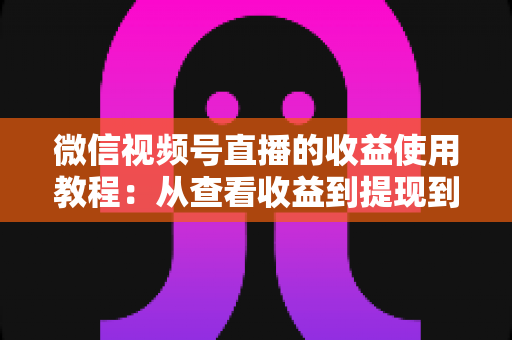 微信视频号直播的收益使用教程:从查看收益到提现到账的全流程实战指南 微信视频号直播的收益使用教程:从查看收益到提现到账的全流程实战指南