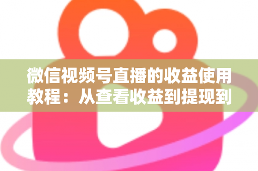 微信视频号直播的收益使用教程:从查看收益到提现到账的全流程实战指南 微信视频号直播的收益使用教程:从查看收益到提现到账的全流程实战指南