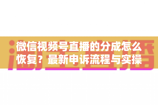 微信视频号直播的分成怎么恢复?最新申诉流程与实操恢复攻略全解析 微信视频号直播的分成怎么恢复?最新申诉流程与实操恢复攻略全解析