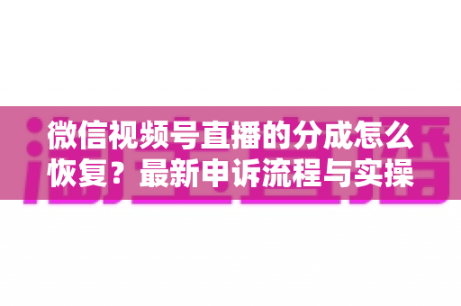 微信视频号直播的分成怎么恢复?最新申诉流程与实操恢复攻略全解析 微信视频号直播的分成怎么恢复?最新申诉流程与实操恢复攻略全解析