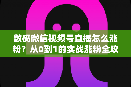 数码微信视频号直播怎么涨粉?从0到1的实战涨粉全攻略,助你快速突破粉丝瓶颈 数码微信视频号直播怎么涨粉?从0到1的实战涨粉全攻略,助你快速突破粉丝瓶颈