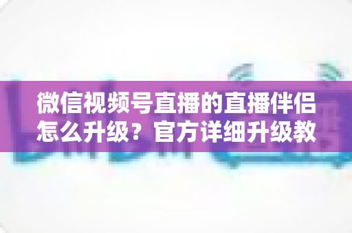 微信视频号直播的直播伴侣怎么升级?官方详细升级教程与常见问题全解析 微信视频号直播的直播伴侣怎么升级?官方详细升级教程与常见问题全解析
