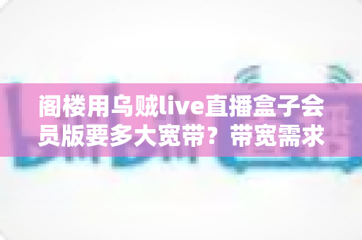 阁楼用乌贼live直播盒子会员版要多大宽带？带宽需求与网络优化完全指南