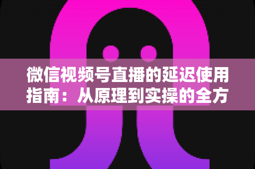 微信视频号直播的延迟使用指南:从原理到实操的全方位优化攻略 微信视频号直播的延迟使用指南:从原理到实操的全方位优化攻略