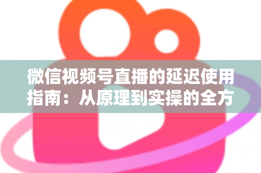 微信视频号直播的延迟使用指南:从原理到实操的全方位优化攻略 微信视频号直播的延迟使用指南:从原理到实操的全方位优化攻略