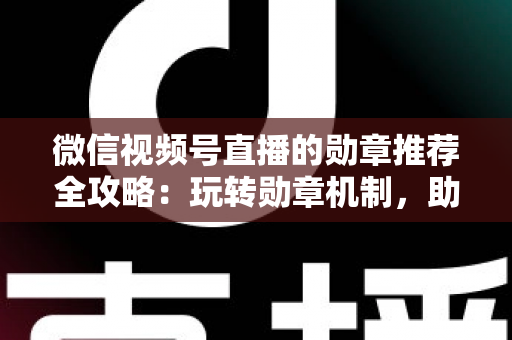 微信视频号直播的勋章推荐全攻略:玩转勋章机制,助力直播间人气与流量双增长 微信视频号直播的勋章推荐全攻略:玩转勋章机制,助力直播间人气与流量双增长