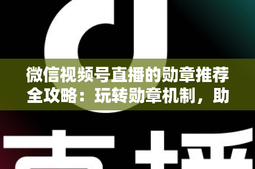 微信视频号直播的勋章推荐全攻略:玩转勋章机制,助力直播间人气与流量双增长 微信视频号直播的勋章推荐全攻略:玩转勋章机制,助力直播间人气与流量双增长