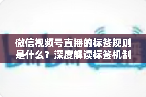 微信视频号直播的标签规则是什么?深度解读标签机制、流量推荐与运营避坑指南 微信视频号直播的标签规则是什么?深度解读标签机制、流量推荐与运营避坑指南