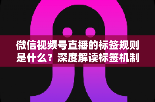 微信视频号直播的标签规则是什么?深度解读标签机制、流量推荐与运营避坑指南 微信视频号直播的标签规则是什么?深度解读标签机制、流量推荐与运营避坑指南