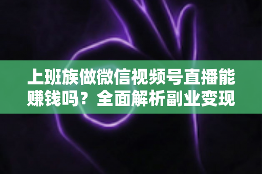 上班族做微信视频号直播能赚钱吗?全面解析副业变现的真实路径与实操攻略 上班族做微信视频号直播能赚钱吗?全面解析副业变现的真实路径与实操攻略