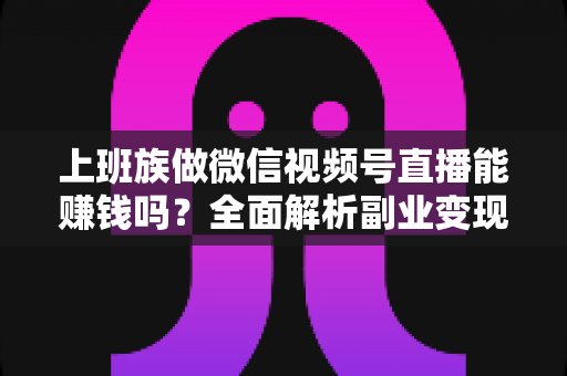 上班族做微信视频号直播能赚钱吗?全面解析副业变现的真实路径与实操攻略 上班族做微信视频号直播能赚钱吗?全面解析副业变现的真实路径与实操攻略
