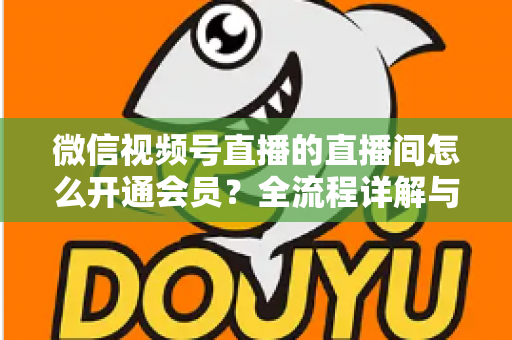 微信视频号直播的直播间怎么开通会员？全流程详解与运营指南